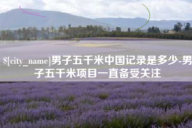 余江男子五千米中国记录是多少-男子五千米项目一直备受关注