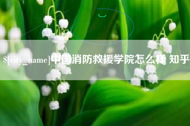 余江中国消防救援学院怎么样 知乎