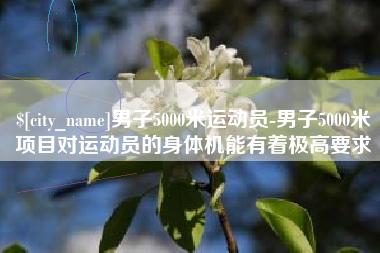 余江男子5000米运动员-男子5000米项目对运动员的身体机能有着极高要求