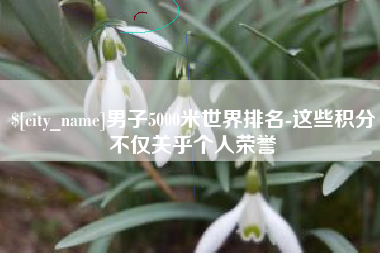 余江男子5000米世界排名-这些积分不仅关乎个人荣誉