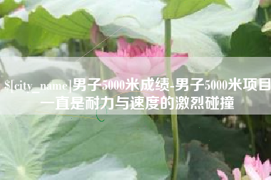 余江男子5000米成绩-男子5000米项目一直是耐力与速度的激烈碰撞