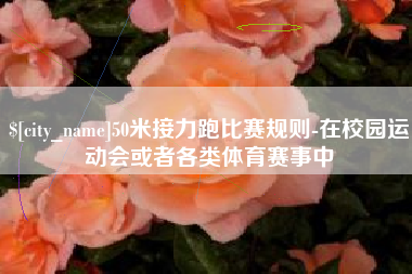 余江50米接力跑比赛规则-在校园运动会或者各类体育赛事中