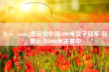 余江奥运会中国5000米女子冠军-在奥运会5000米决赛中