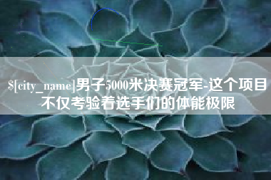 余江男子5000米决赛冠军-这个项目不仅考验着选手们的体能极限