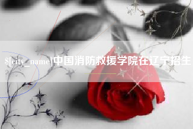 余江中国消防救援学院在辽宁招生