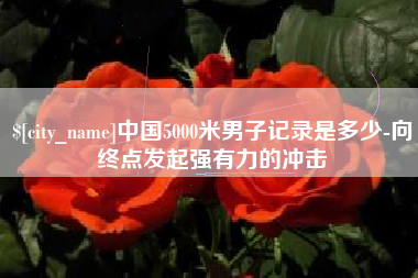 余江中国5000米男子记录是多少-向终点发起强有力的冲击