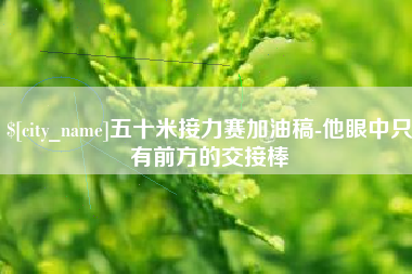 余江五十米接力赛加油稿-他眼中只有前方的交接棒
