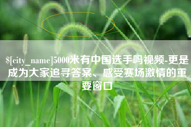 余江5000米有中国选手吗视频-更是成为大家追寻答案、感受赛场激情的重要窗口