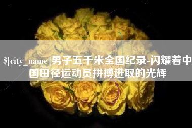 余江男子五千米全国纪录-闪耀着中国田径运动员拼搏进取的光辉