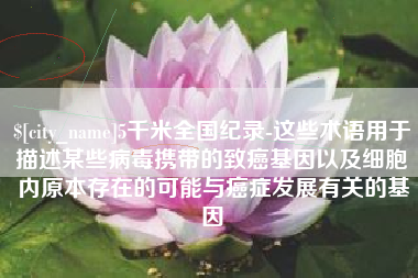 余江5千米全国纪录-这些术语用于描述某些病毒携带的致癌基因以及细胞内原本存在的可能与癌症发展有关的基因