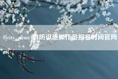 余江消防设施操作员报名时间官网
