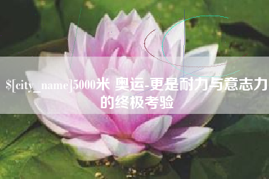余江5000米 奥运-更是耐力与意志力的终极考验