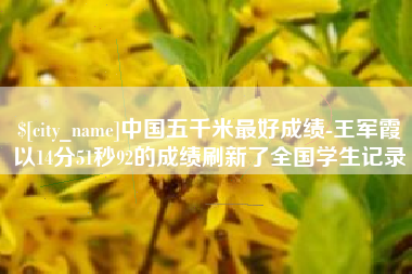 余江中国五千米最好成绩-王军霞以14分51秒92的成绩刷新了全国学生记录