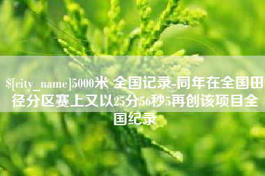 余江5000米 全国记录-同年在全国田径分区赛上又以25分56秒5再创该项目全国纪录
