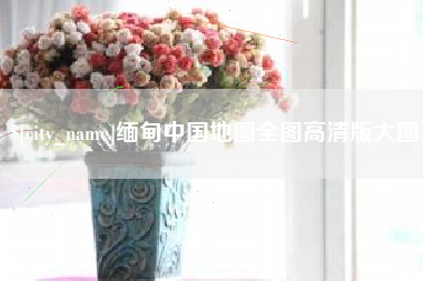 余江缅甸中国地图全图高清版大图