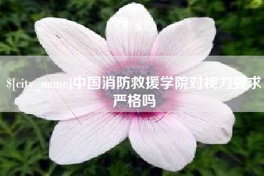 余江中国消防救援学院对视力要求严格吗