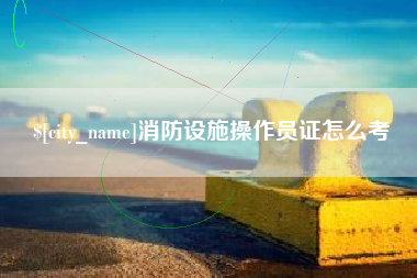 余江消防设施操作员证怎么考