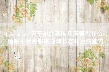 余江五千米比赛前几天要做什么-：睡眠不足会影响身体状态和反应能力