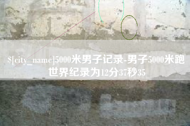 余江5000米男子记录-男子5000米跑世界纪录为12分37秒35