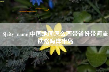 余江中国地图怎么画带省份带河流铁路海洋半岛
