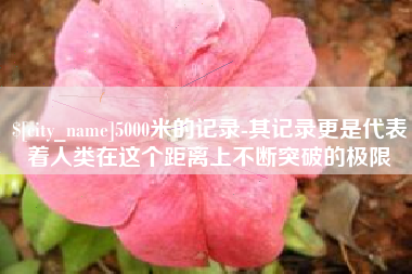 余江5000米的记录-其记录更是代表着人类在这个距离上不断突破的极限