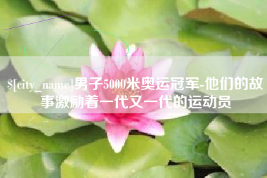 余江男子5000米奥运冠军-他们的故事激励着一代又一代的运动员