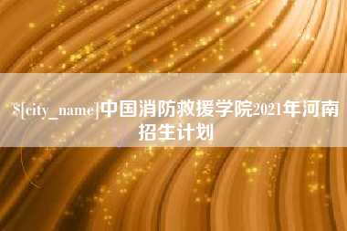 余江中国消防救援学院2021年河南招生计划