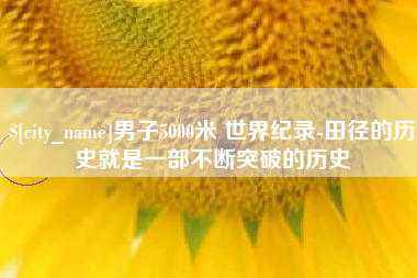 余江男子5000米 世界纪录-田径的历史就是一部不断突破的历史