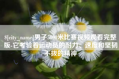 余江男子5000米比赛视频观看完整版-它考验着运动员的耐力、速度和坚韧不拔的精神