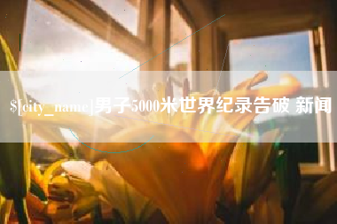 余江男子5000米世界纪录告破 新闻