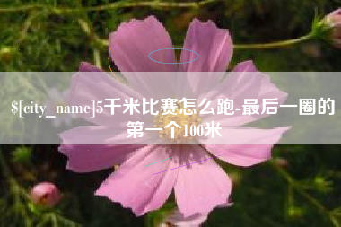 余江5千米比赛怎么跑-最后一圈的第一个100米