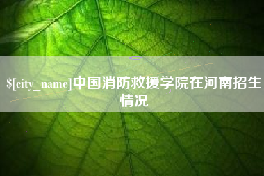 余江中国消防救援学院在河南招生情况