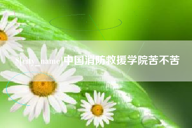 余江中国消防救援学院苦不苦