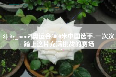 余江奥运会5000米中国选手-一次次踏上这片充满挑战的赛场