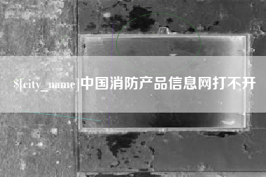 余江中国消防产品信息网打不开
