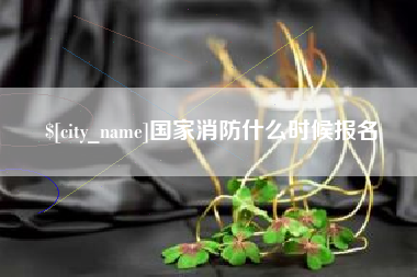 余江国家消防什么时候报名
