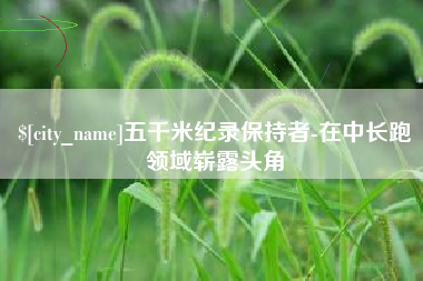 余江五千米纪录保持者-在中长跑领域崭露头角