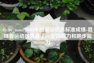 余江5000米国家运动员标准成绩-意味着运动员具备了一定的耐力和跑步能力