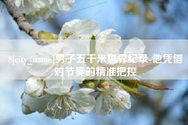余江男子五千米世界纪录-他凭借对节奏的精准把控