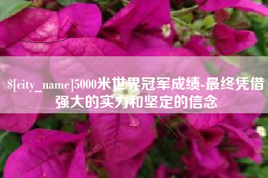 余江5000米世界冠军成绩-最终凭借强大的实力和坚定的信念