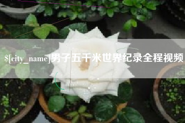 余江男子五千米世界纪录全程视频