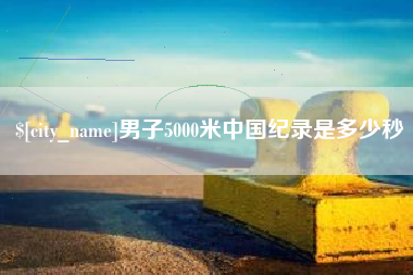 余江男子5000米中国纪录是多少秒