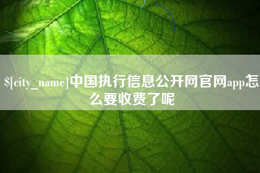 余江中国执行信息公开网官网app怎么要收费了呢