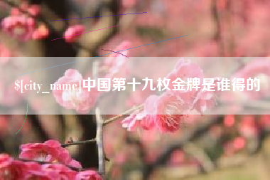 余江中国第十九枚金牌是谁得的