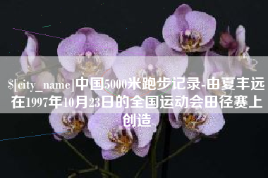 余江中国5000米跑步记录-由夏丰远在1997年10月23日的全国运动会田径赛上创造