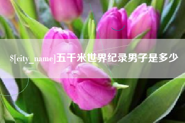 余江五千米世界纪录男子是多少