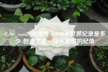 余江中国男子5000米世界纪录是多少-创造了这一令人骄傲的纪录