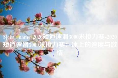 余江2020短道速滑3000米接力赛-2020短道速滑3000米接力赛：冰上的速度与激情