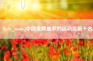 余江中国金牌最多的运动员前十名