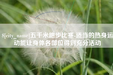 余江五千米跑步比赛-适当的热身运动能让身体各部位得到充分活动